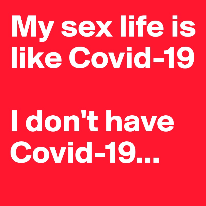 My sex life is like Covid-19

I don't have Covid-19...