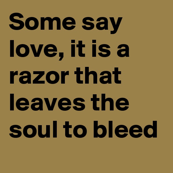 Some say love, it is a razor that leaves the soul to bleed