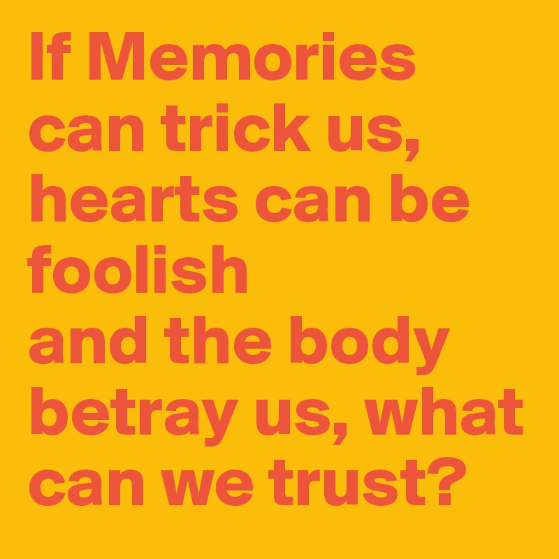 If Memories can trick us,
hearts can be foolish
and the body betray us, what can we trust?