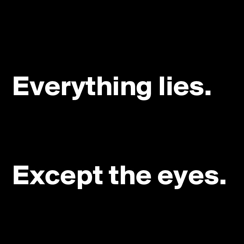 

Everything lies.


Except the eyes.
