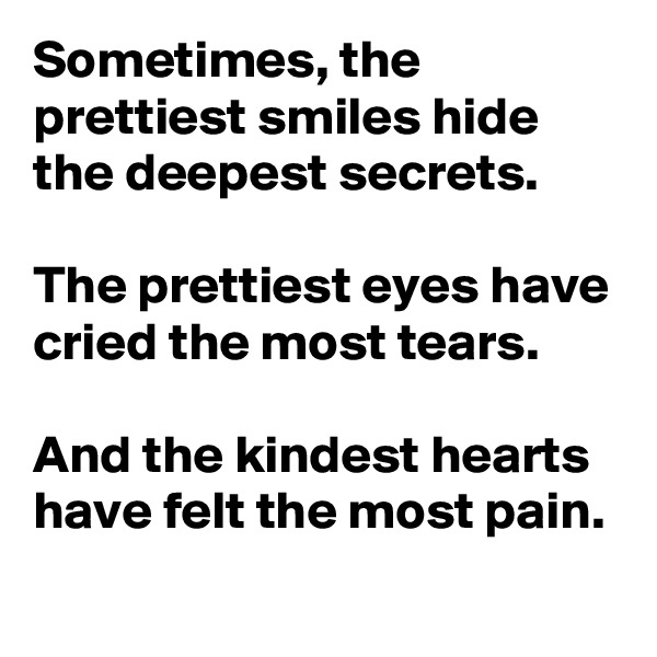 Sometimes, the prettiest smiles hide the deepest secrets.

The prettiest eyes have cried the most tears. 

And the kindest hearts have felt the most pain. 