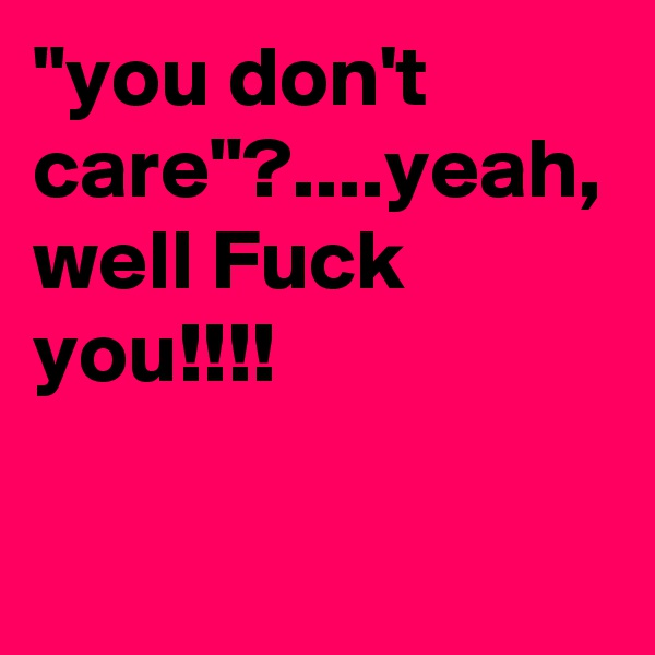 "you don't care"?....yeah, well Fuck you!!!! 