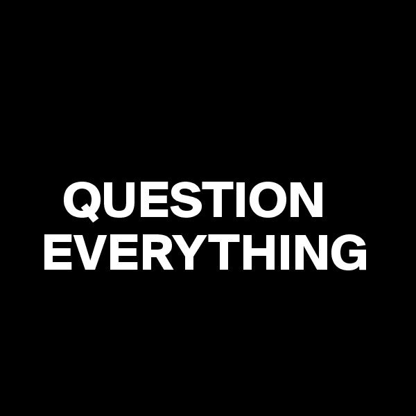 


    QUESTION 
  EVERYTHING 

