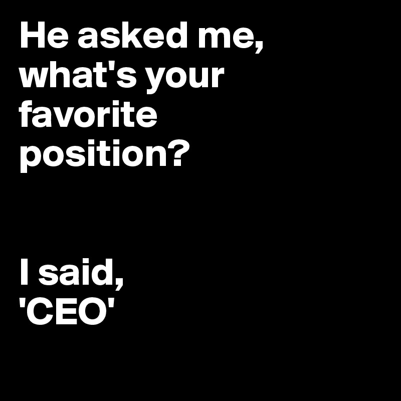 He asked me, what's your 
favorite 
position?


I said, 
'CEO'
