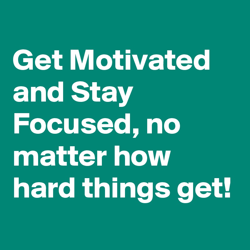 
Get Motivated and Stay Focused, no matter how hard things get!