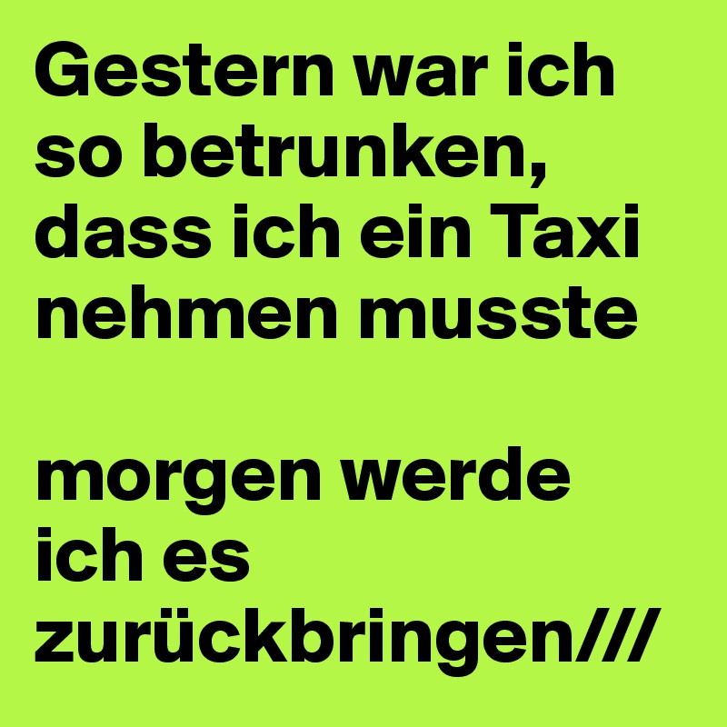 Gestern war ich so betrunken, dass ich ein Taxi nehmen musste

morgen werde ich es zurückbringen///