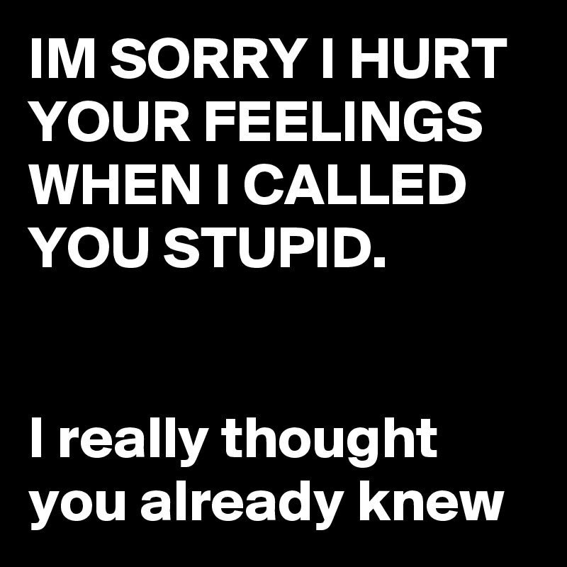 IM SORRY I HURT YOUR FEELINGS WHEN I CALLED YOU STUPID.


I really thought you already knew