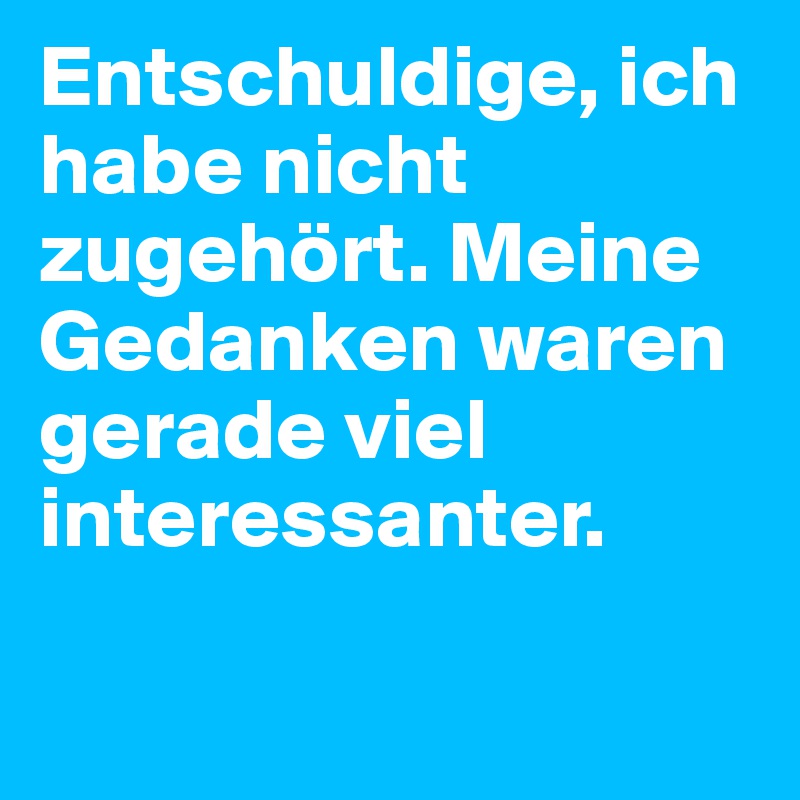 Entschuldige, ich habe nicht zugehört. Meine Gedanken waren gerade viel interessanter.

