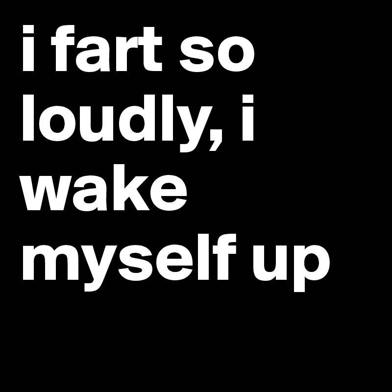 i fart so loudly, i wake myself up
