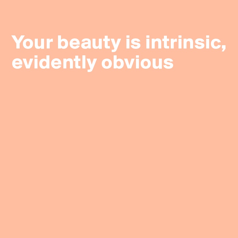
Your beauty is intrinsic, evidently obvious






