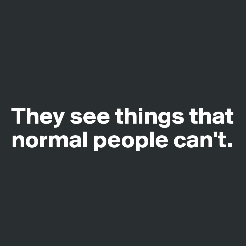 



They see things that normal people can't.


