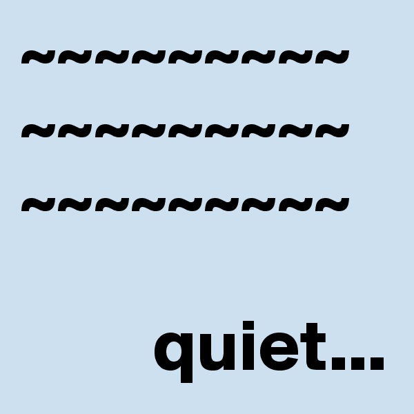 ~~~~~~~~~
~~~~~~~~~
~~~~~~~~~
        
         quiet...