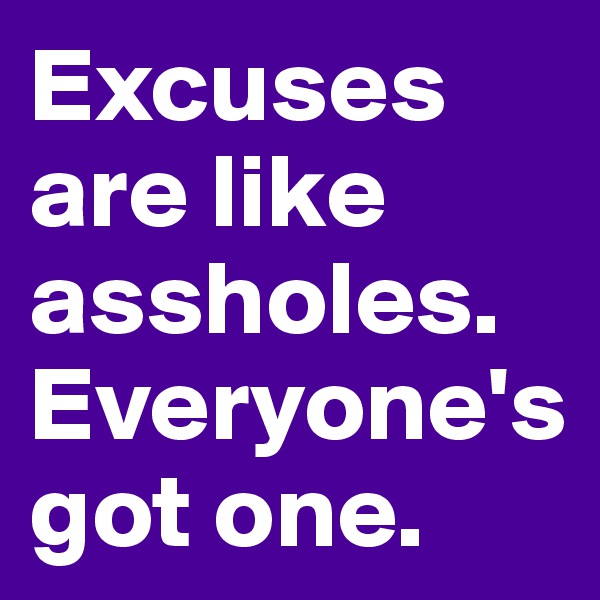Excuses are like assholes. Everyone's got one. 