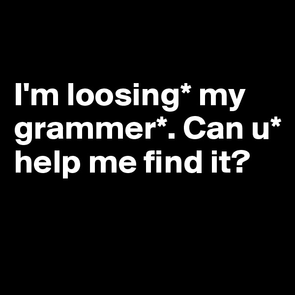 

I'm loosing* my grammer*. Can u* help me find it?

