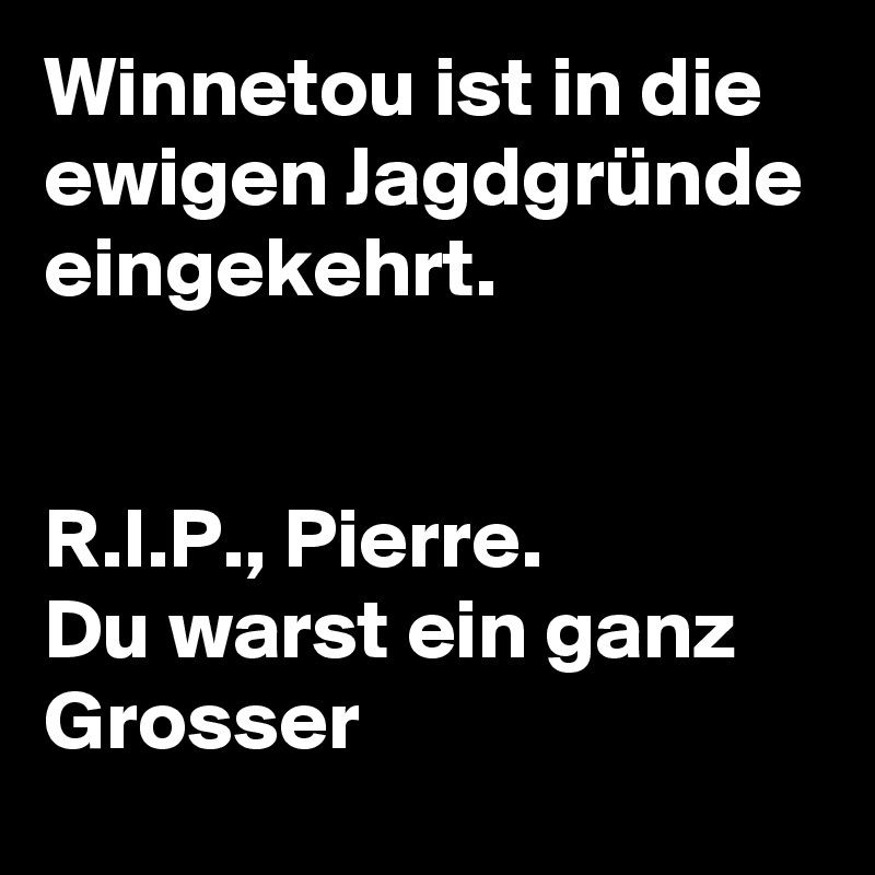 Winnetou ist in die ewigen Jagdgründe eingekehrt.


R.I.P., Pierre.
Du warst ein ganz Grosser