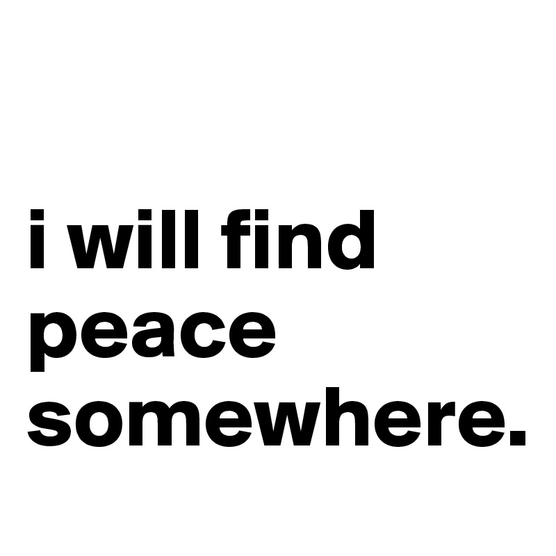 

i will find peace somewhere.