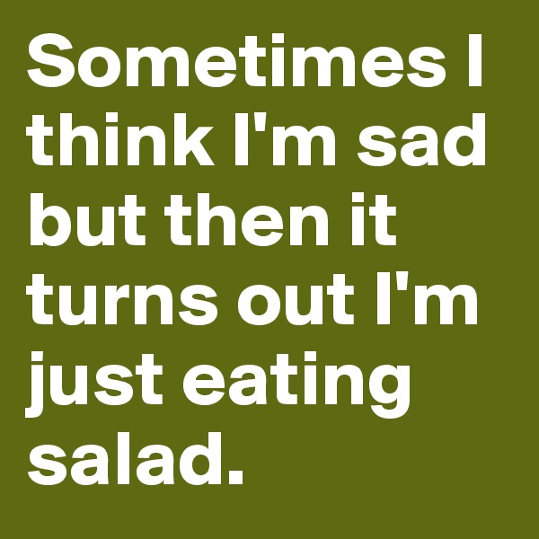 Sometimes I think I'm sad but then it turns out I'm just eating salad.