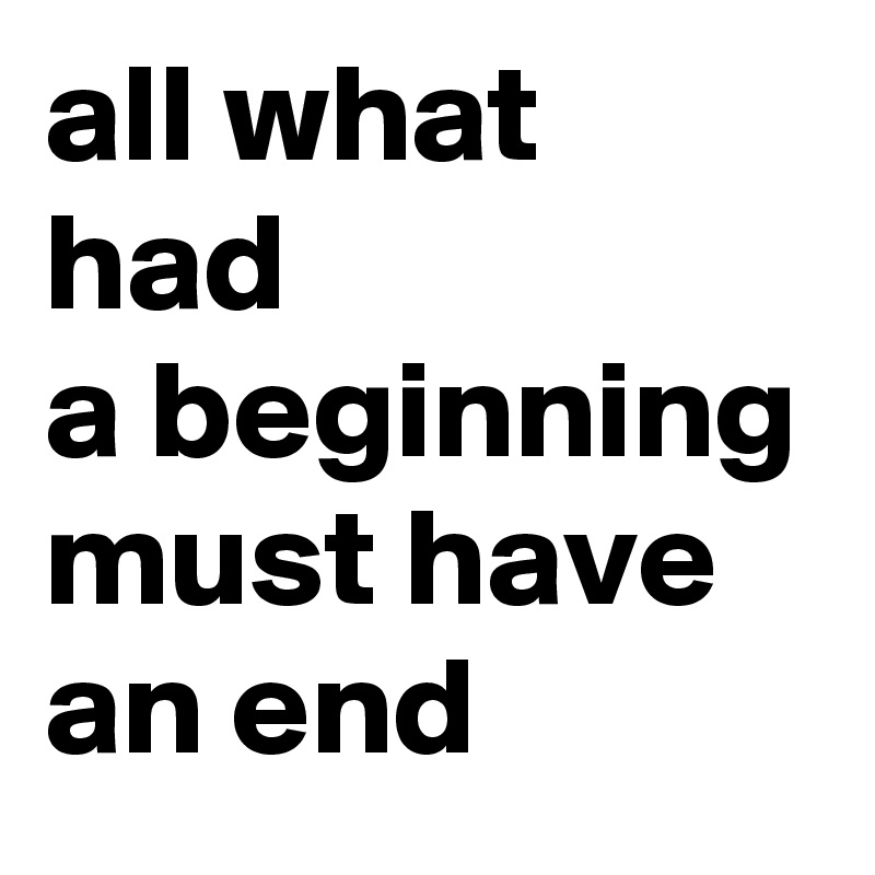 all what had 
a beginning
must have an end