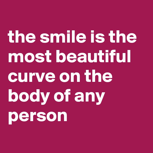 
the smile is the most beautiful curve on the body of any person
