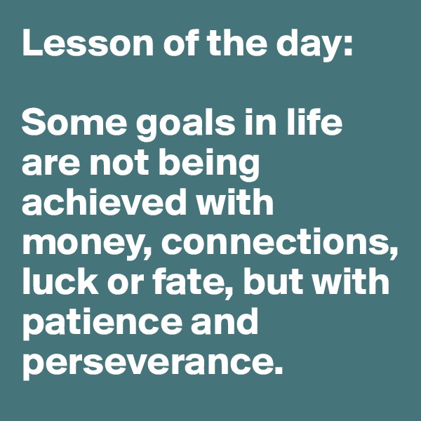 Lesson of the day: 

Some goals in life are not being achieved with money, connections, luck or fate, but with patience and perseverance. 