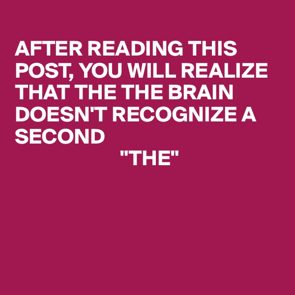 
AFTER READING THIS POST, YOU WILL REALIZE THAT THE THE BRAIN DOESN'T RECOGNIZE A SECOND
                        "THE"




