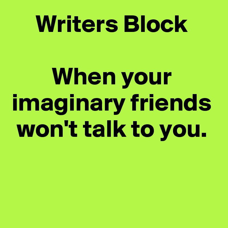 Writers Block

When your imaginary friends won't talk to you.

