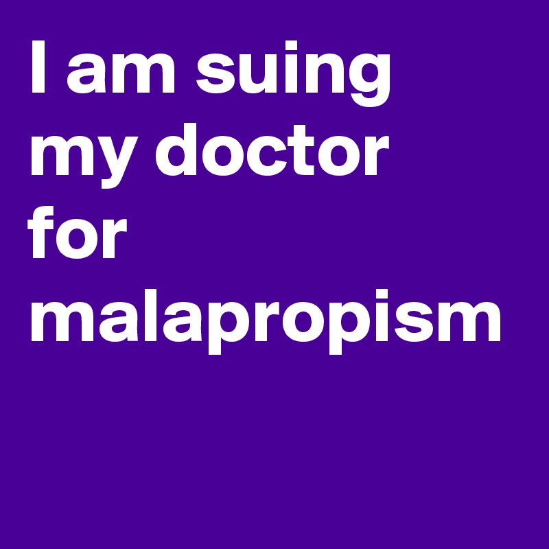 I am suing my doctor for malapropism