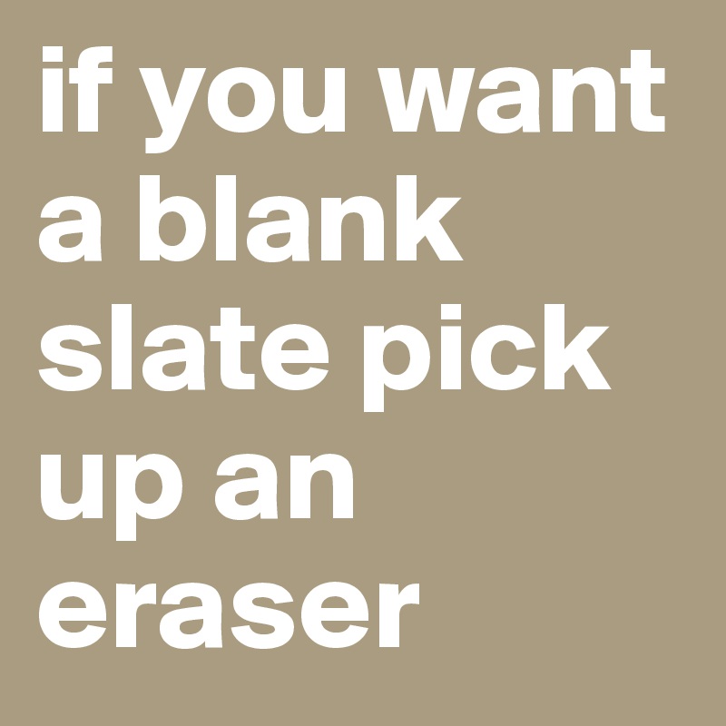 if you want a blank slate pick up an eraser