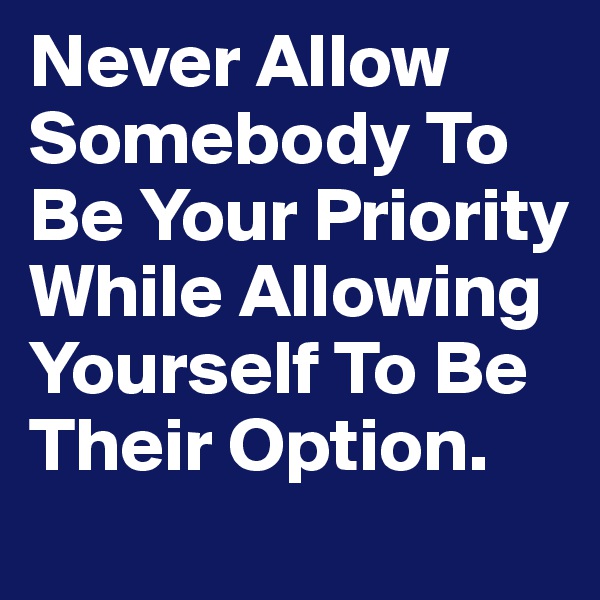 Never Allow Somebody To Be Your Priority While Allowing Yourself To Be Their Option.