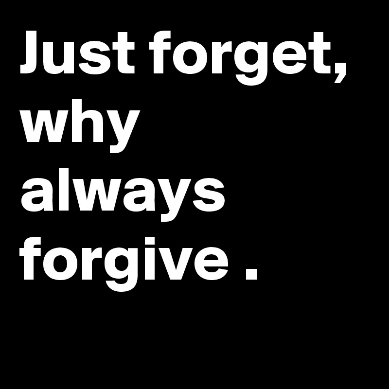 Just forget, why always forgive .