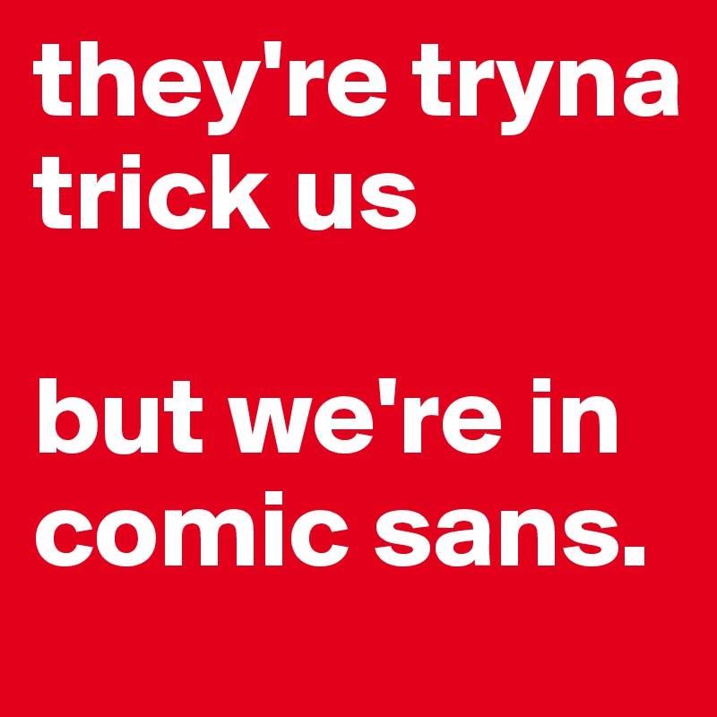 they're tryna trick us 

but we're in comic sans.