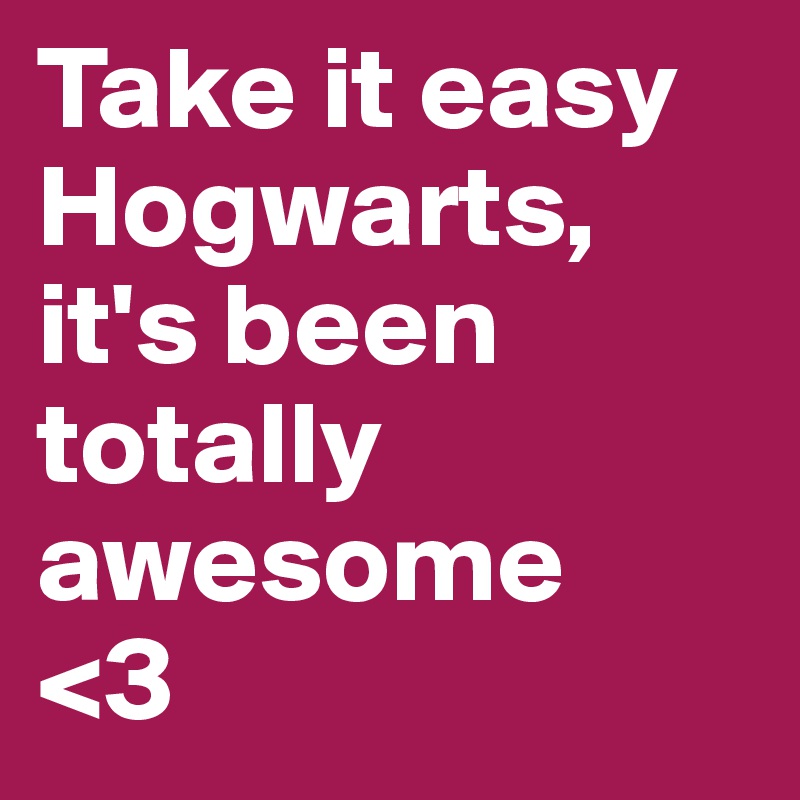 Take it easy Hogwarts, it's been totally awesome
<3