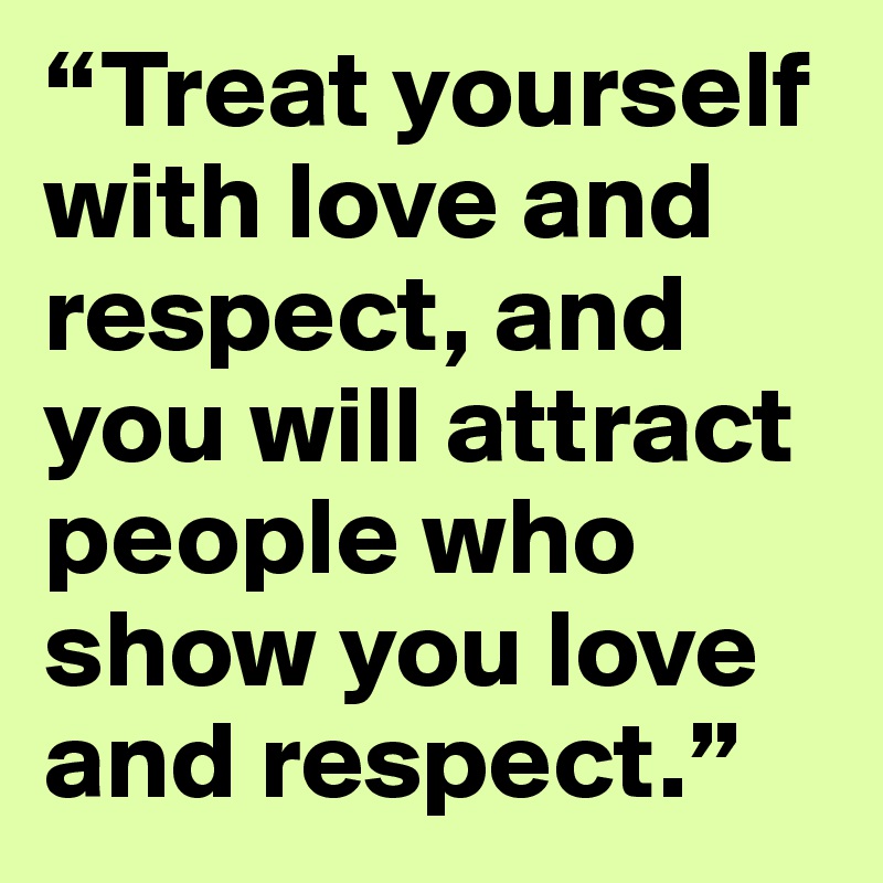 “Treat yourself with love and respect, and you will attract people who ...