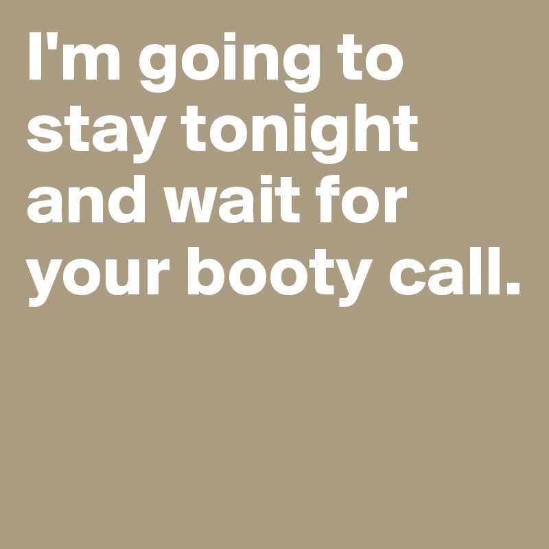 I'm going to stay tonight and wait for your booty call.


