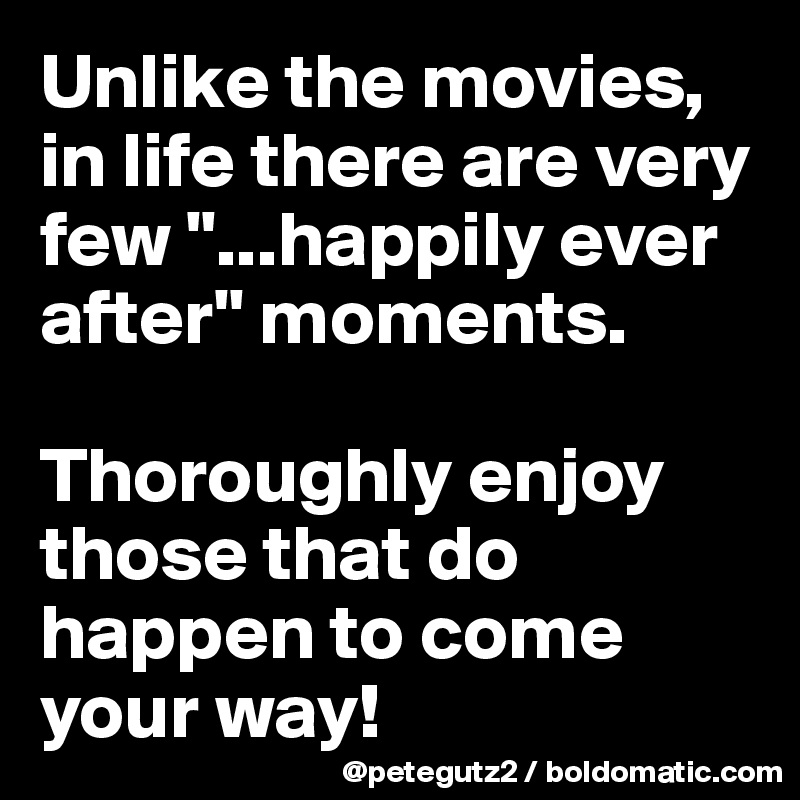Unlike the movies, in life there are very few "...happily ever after" moments. 

Thoroughly enjoy those that do happen to come your way!
