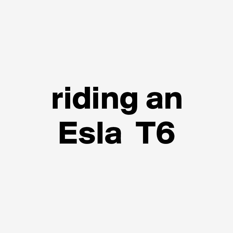 

      riding an            Esla  T6

