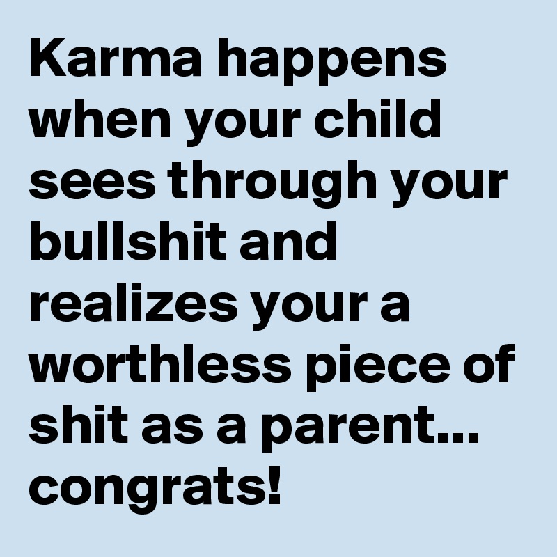 Karma happens when your child sees through your bullshit and realizes your a worthless piece of shit as a parent... congrats!