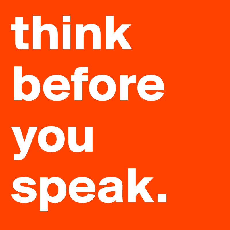 think before you speak.