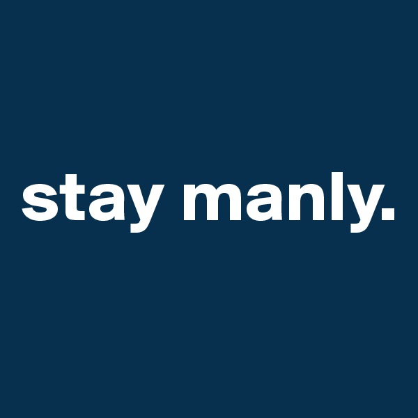 

stay manly.

