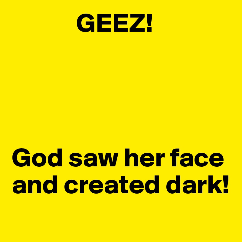             GEEZ!




God saw her face and created dark!