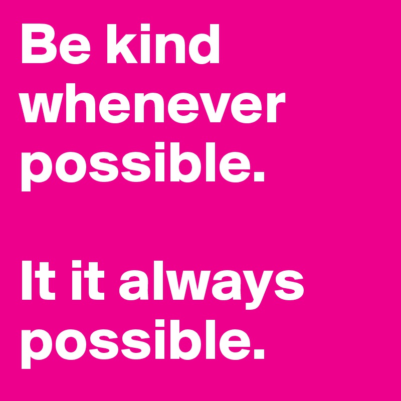 Be kind whenever possible. 

It it always possible.
