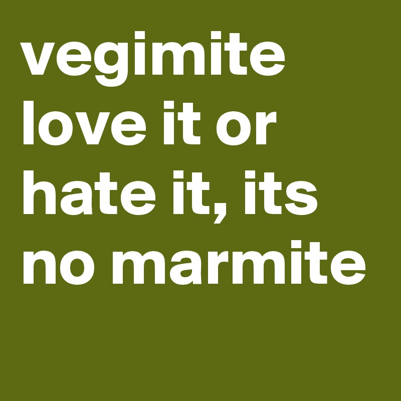 vegimite
love it or hate it, its no marmite
