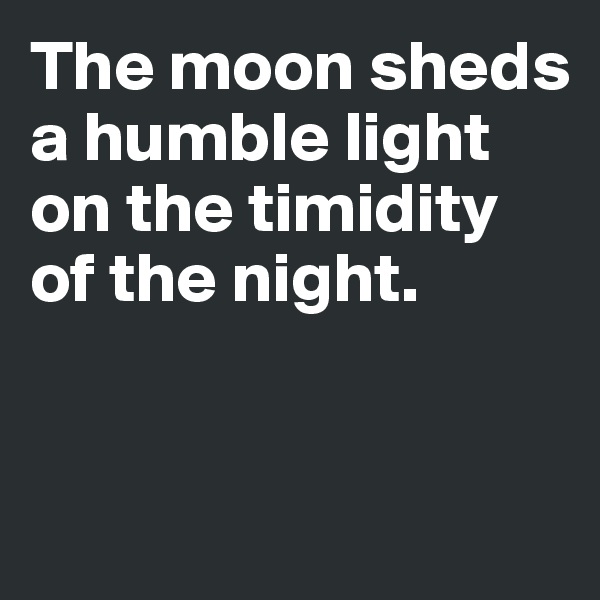 The moon sheds a humble light on the timidity of the night. 


