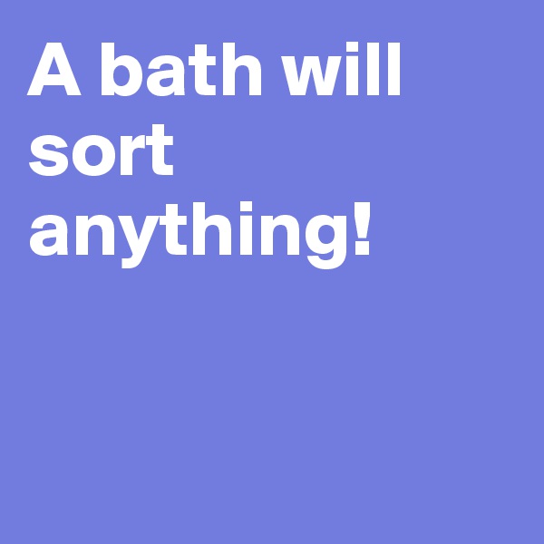 A bath will sort anything! 


