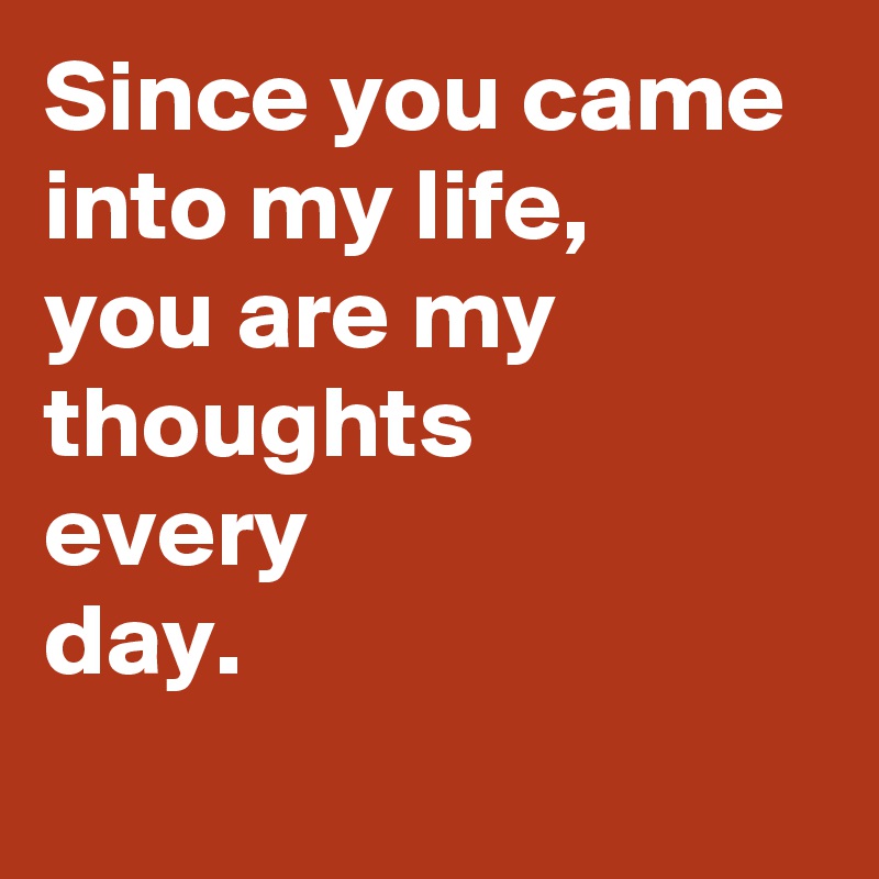 Since you came 
into my life, 
you are my 
thoughts 
every 
day.
