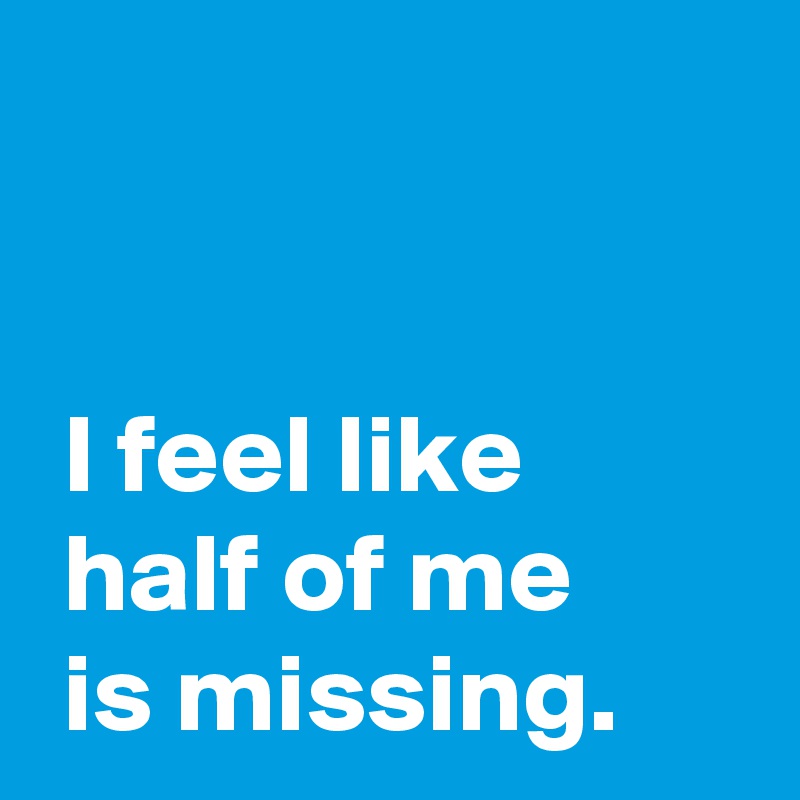 


 I feel like
 half of me
 is missing.