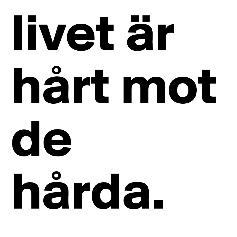 livet är hårt mot de hårda.