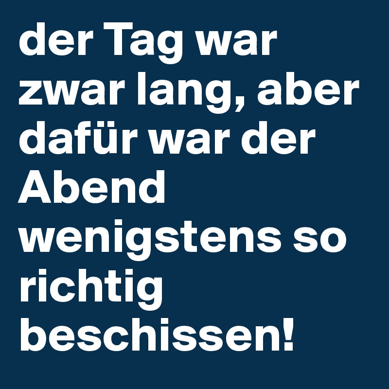 der Tag war zwar lang, aber dafür war der Abend wenigstens so richtig beschissen!