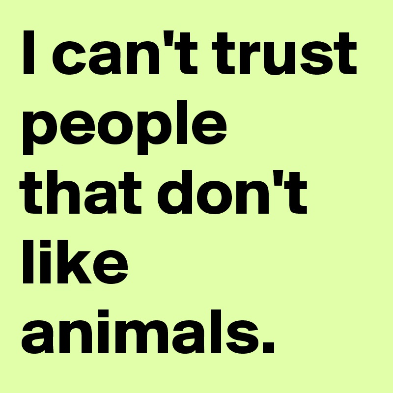 I can't trust people that don't like animals.