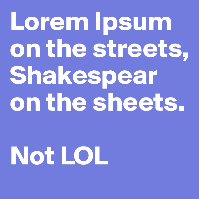 Lorem Ipsum on the streets,
Shakespear on the sheets.

Not LOL